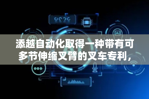添越自动化取得一种带有可多节伸缩叉臂的叉车专利，灵活性较高