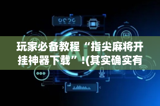 玩家必备教程“指尖麻将开挂神器下载”!(其实确实有挂)-抖音