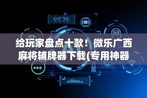 给玩家盘点十款！微乐广西麻将辅牌器下载(专用神器下载)