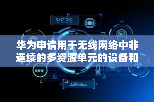 华为申请用于无线网络中非连续的多资源单元的设备和方法专利，提高了信道利用率