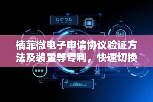 楠菲微电子申请协议验证方法及装置等专利，快速切换不同数量设备应用场景