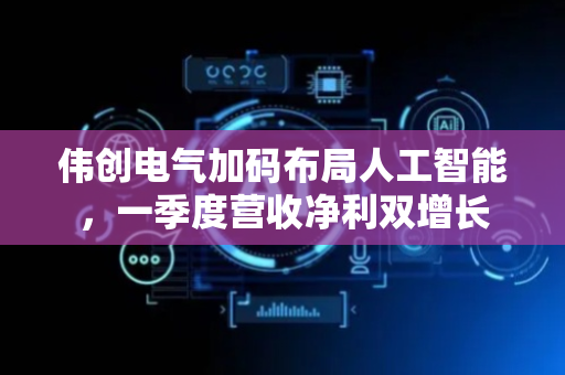 伟创电气加码布局人工智能，一季度营收净利双增长