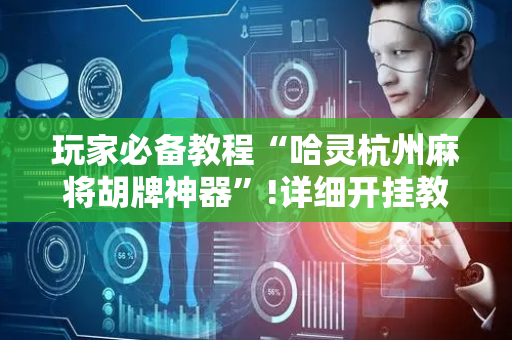 玩家必备教程“哈灵杭州麻将胡牌神器”!详细开挂教程-抖音