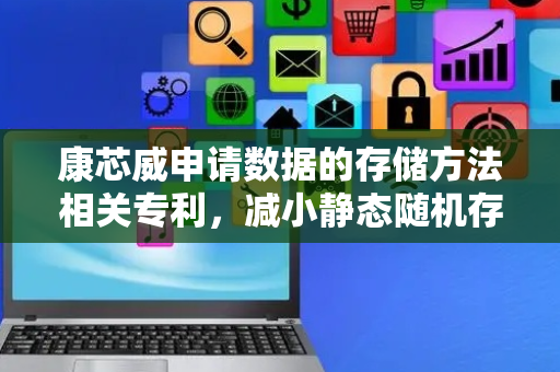 康芯威申请数据的存储方法相关专利，减小静态随机存储器存储压力