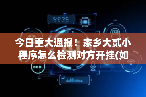 今日重大通报！家乡大贰小程序怎么检测对方开挂(如何来好牌)