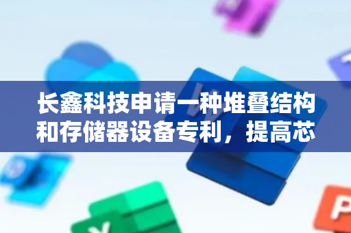 长鑫科技申请一种堆叠结构和存储器设备专利，提高芯片的集成度