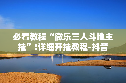 必看教程“微乐三人斗地主挂”!详细开挂教程-抖音