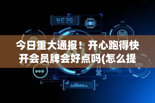 今日重大通报！开心跑得快开会员牌会好点吗(怎么提高胜率)