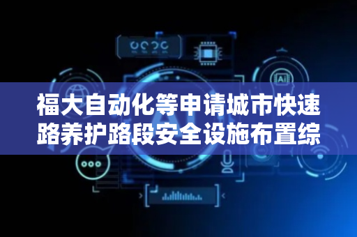福大自动化等申请城市快速路养护路段安全设施布置综合评价方法专利，评价结果可为城市快速路施工作业区交通安全设施布置方案的确定提供参考