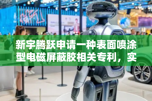 新宇腾跃申请一种表面喷涂型电磁屏蔽胶相关专利，实现低电阻率、高屏蔽效能、低温固化且柔韧性优异