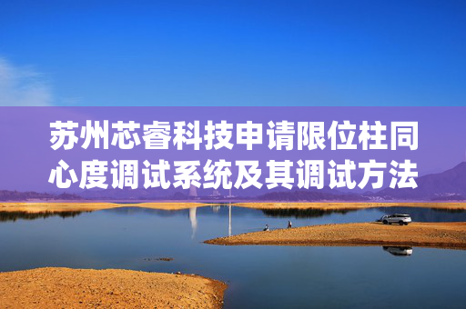 苏州芯睿科技申请限位柱同心度调试系统及其调试方法专利，扩大限位键的适用范围