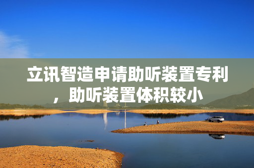立讯智造申请助听装置专利，助听装置体积较小