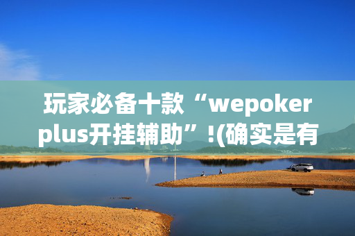 玩家必备十款“wepokerplus开挂辅助”!(确实是有挂)-抖音