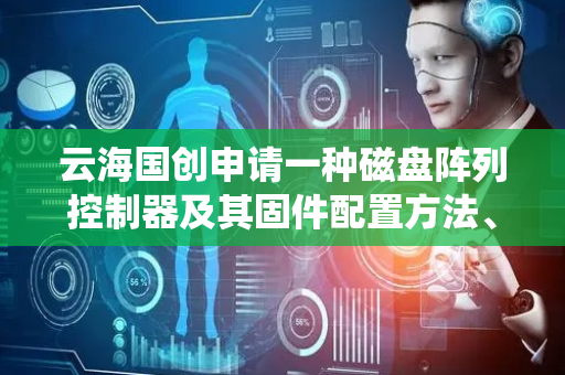 云海国创申请一种磁盘阵列控制器及其固件配置方法、系统及主机设备专利，简化RAID控制器的固件设计