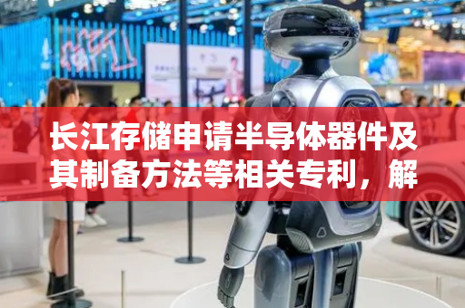 长江存储申请半导体器件及其制备方法等相关专利，解决低电压晶体管背栅漏电的问题