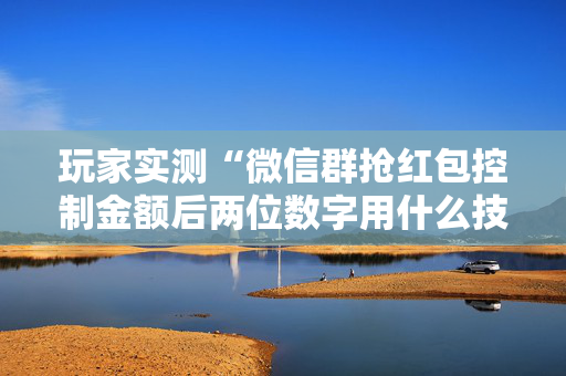 玩家实测“微信群抢红包控制金额后两位数字用什么技巧”（详细透视教程）-哔哩哔哩