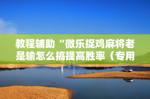 教程辅助“微乐捉鸡麻将老是输怎么搞提高胜率（专用辅牌神器免安装）