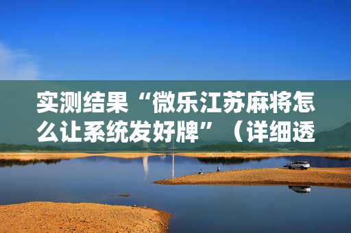 实测结果“微乐江苏麻将怎么让系统发好牌”（详细透视教程）-哔哩哔哩