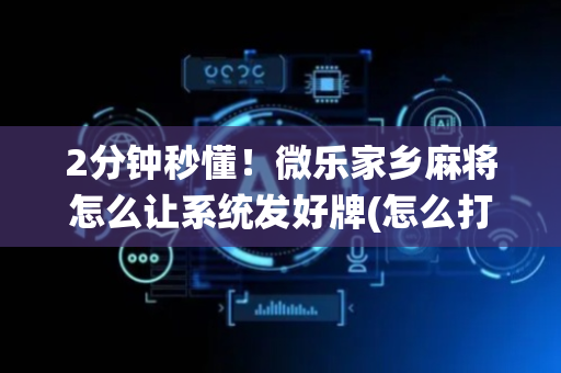 2分钟秒懂！微乐家乡麻将怎么让系统发好牌(怎么打才赢)