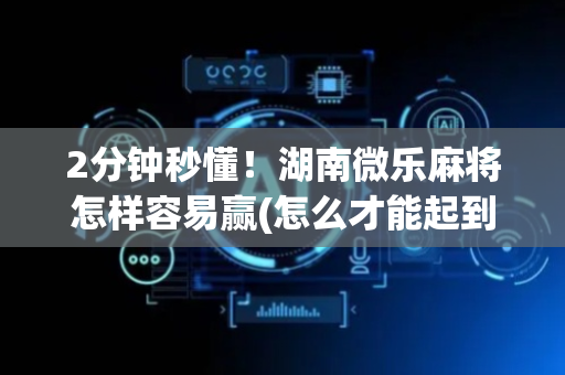 2分钟秒懂！湖南微乐麻将怎样容易赢(怎么才能起到好牌)