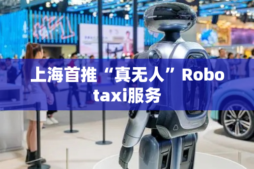 上海首推“真无人”Robotaxi服务