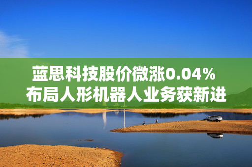 蓝思科技股价微涨0.04% 布局人形机器人业务获新进展