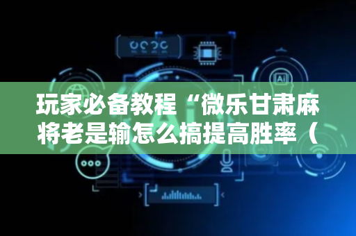 玩家必备教程“微乐甘肃麻将老是输怎么搞提高胜率（助赢神器通用版）