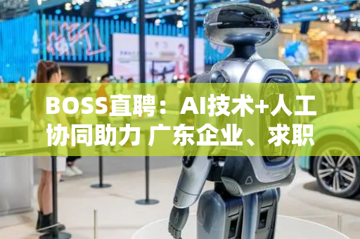 BOSS直聘：AI技术+人工协同助力 广东企业、求职者高效对接