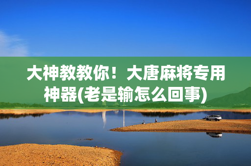 大神教教你！大唐麻将专用神器(老是输怎么回事)
