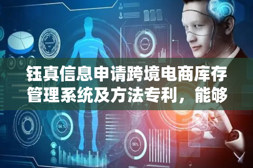 钰真信息申请跨境电商库存管理系统及方法专利，能够实现高效、准确的库存管理