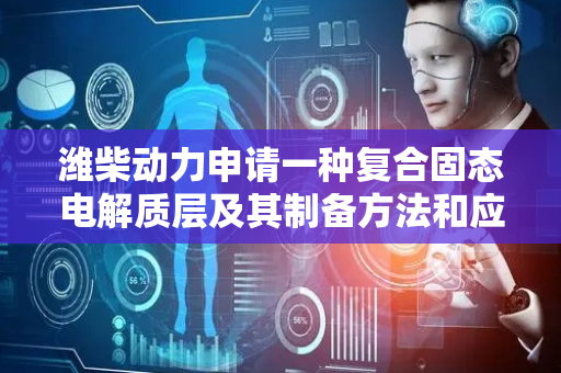 潍柴动力申请一种复合固态电解质层及其制备方法和应用专利，避免锂枝晶刺穿电解质膜