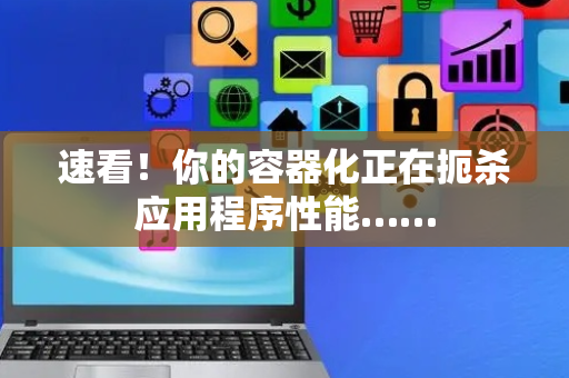 速看！你的容器化正在扼杀应用程序性能……