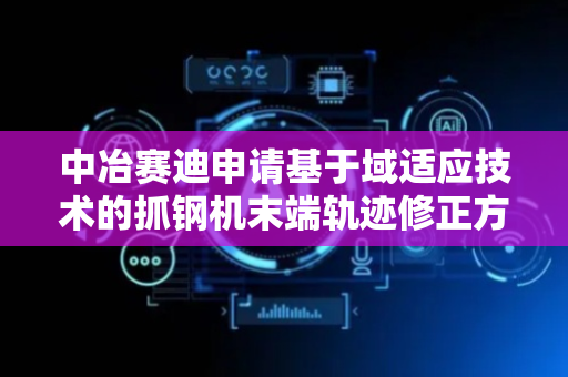 中冶赛迪申请基于域适应技术的抓钢机末端轨迹修正方法专利，能得到末端轨迹的修正轨迹