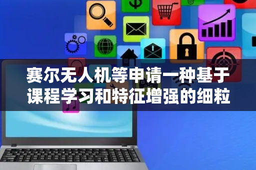 赛尔无人机等申请一种基于课程学习和特征增强的细粒度目标识别方法专利，准确定位关键区域获取局部特征