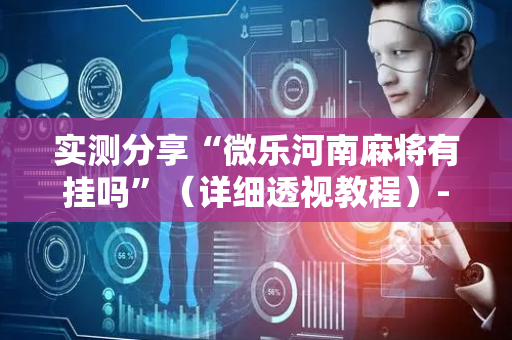 实测分享“微乐河南麻将有挂吗”（详细透视教程）-哔哩哔哩