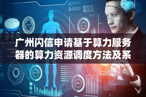 广州闪信申请基于算力服务器的算力资源调度方法及系统专利，可避免算力服务器出现过载情况