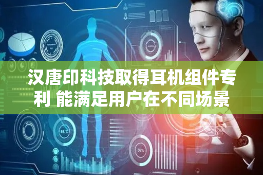 汉唐印科技取得耳机组件专利 能满足用户在不同场景下的使用需求