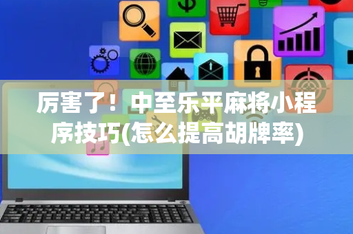 厉害了！中至乐平麻将小程序技巧(怎么提高胡牌率)