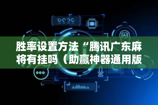 胜率设置方法“腾讯广东麻将有挂吗（助赢神器通用版）