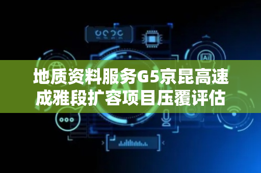 地质资料服务G5京昆高速成雅段扩容项目压覆评估