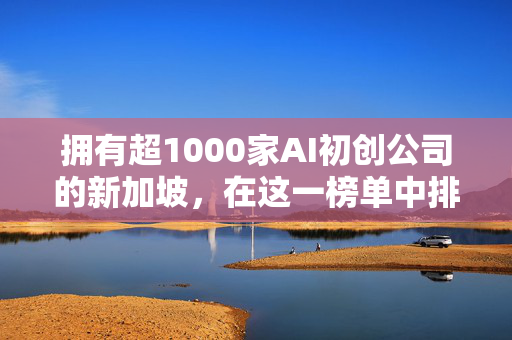 拥有超1000家AI初创公司的新加坡，在这一榜单中排名全球第二