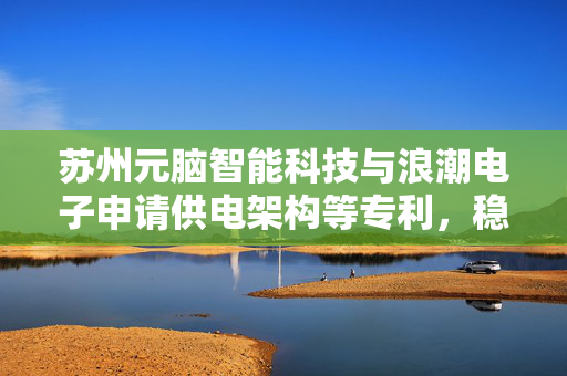 苏州元脑智能科技与浪潮电子申请供电架构等专利，稳定分配母线电流