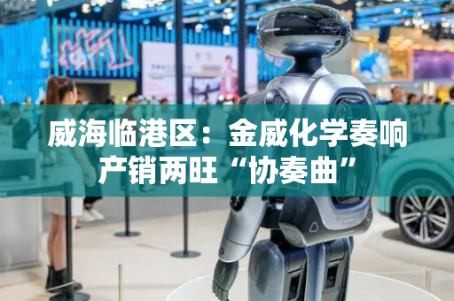 威海临港区：金威化学奏响产销两旺“协奏曲”