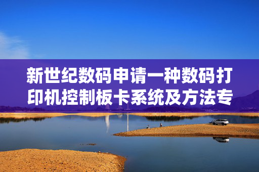 新世纪数码申请一种数码打印机控制板卡系统及方法专利，减少外部设备依赖