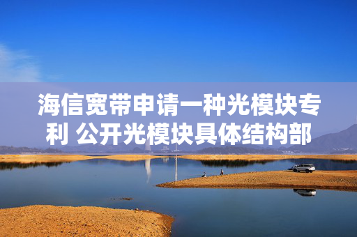 海信宽带申请一种光模块专利 公开光模块具体结构部件