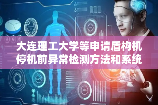 大连理工大学等申请盾构机停机前异常检测方法和系统专利，能准确预测盾构机停机前的异常状态