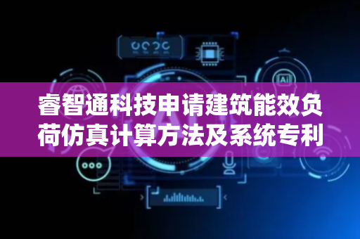 睿智通科技申请建筑能效负荷仿真计算方法及系统专利，有效解决现有技术中数据处理不足等问题