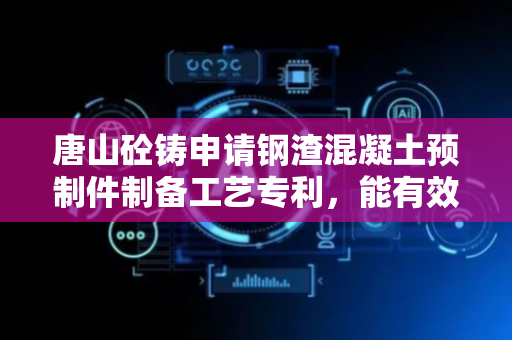 唐山砼铸申请钢渣混凝土预制件制备工艺专利，能有效降低振动传递过程中振动损耗