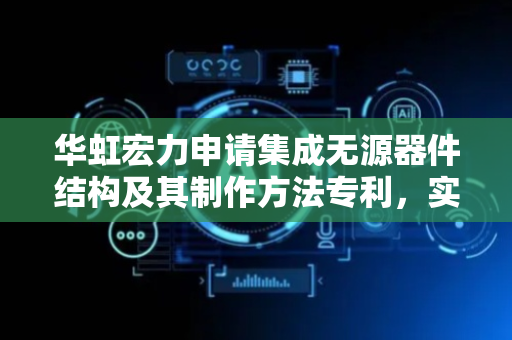 华虹宏力申请集成无源器件结构及其制作方法专利，实现工艺简化