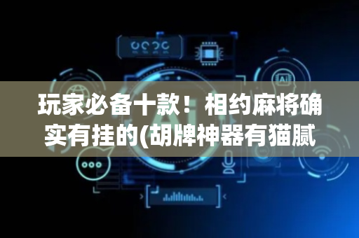 玩家必备十款！相约麻将确实有挂的(胡牌神器有猫腻吗)